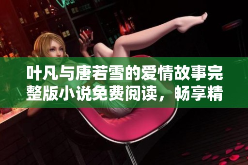 叶凡与唐若雪的爱情故事完整版小说免费阅读，畅享精彩情节和感人瞬间