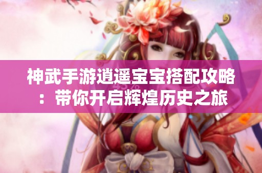 神武手游逍遥宝宝搭配攻略：带你开启辉煌历史之旅