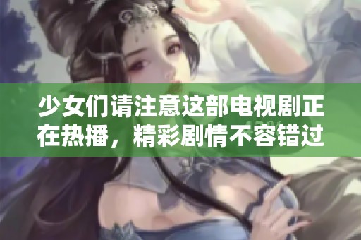 少女们请注意这部电视剧正在热播，精彩剧情不容错过