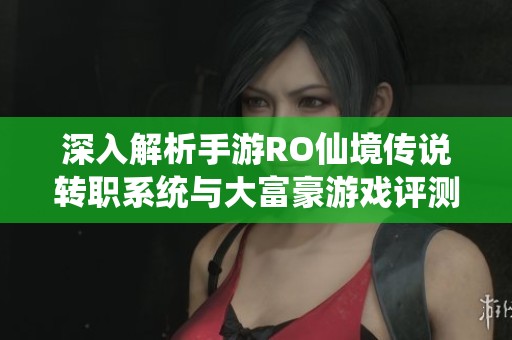 深入解析手游RO仙境传说转职系统与大富豪游戏评测心得