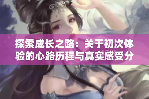 探索成长之路：关于初次体验的心路历程与真实感受分享