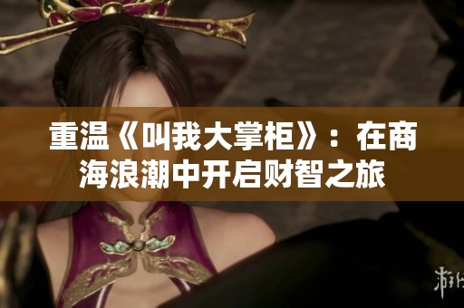 重温《叫我大掌柜》：在商海浪潮中开启财智之旅
