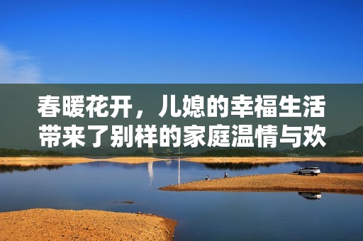 春暖花开，儿媳的幸福生活带来了别样的家庭温情与欢乐