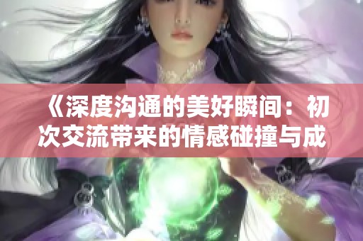 《深度沟通的美好瞬间：初次交流带来的情感碰撞与成长》