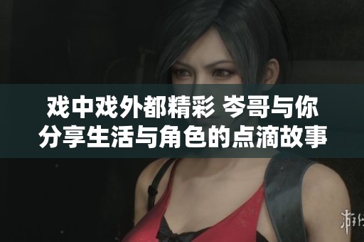 戏中戏外都精彩 岑哥与你分享生活与角色的点滴故事