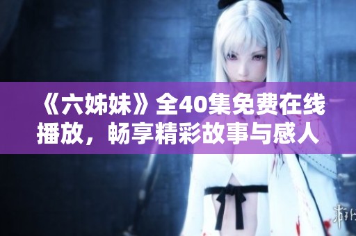 《六姊妹》全40集免费在线播放，畅享精彩故事与感人情节不容错过
