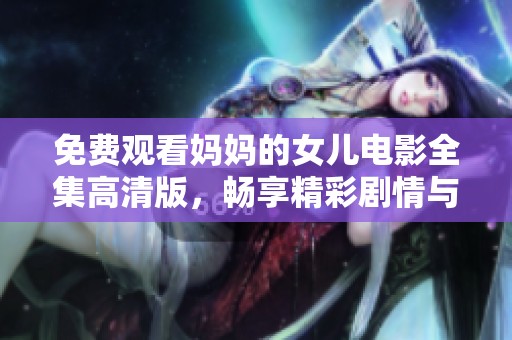 免费观看妈妈的女儿电影全集高清版，畅享精彩剧情与感人故事