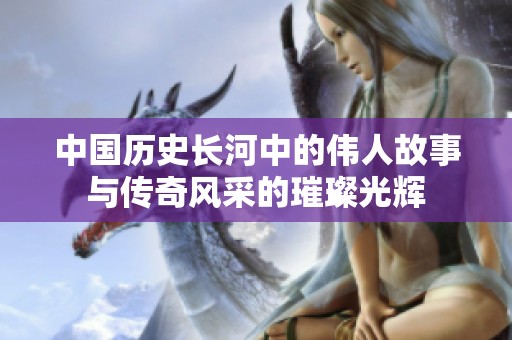 中国历史长河中的伟人故事与传奇风采的璀璨光辉