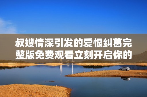 叔嫂情深引发的爱恨纠葛完整版免费观看立刻开启你的观影之旅