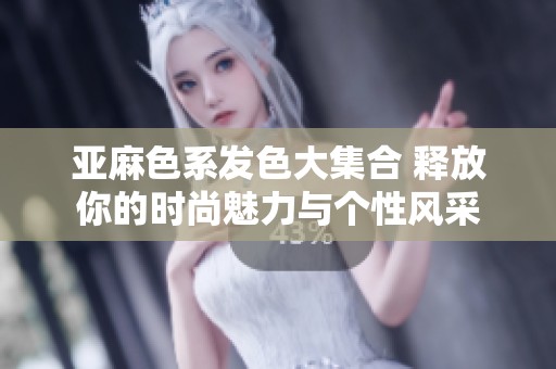 亚麻色系发色大集合 释放你的时尚魅力与个性风采