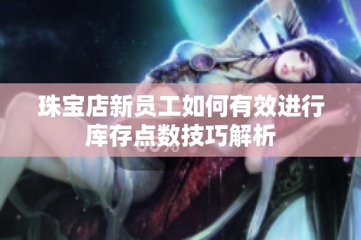 珠宝店新员工如何有效进行库存点数技巧解析