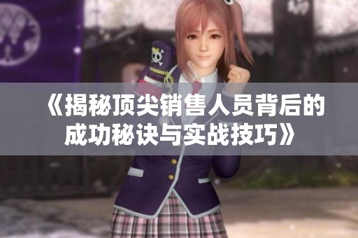 《揭秘顶尖销售人员背后的成功秘诀与实战技巧》