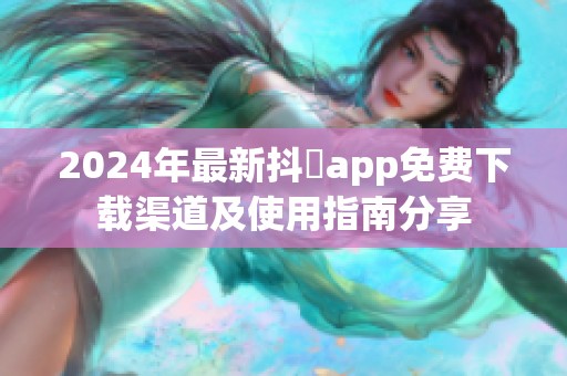2024年最新抖抈app免费下载渠道及使用指南分享