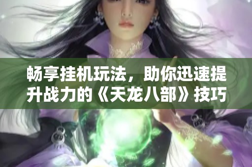 畅享挂机玩法，助你迅速提升战力的《天龙八部》技巧分享