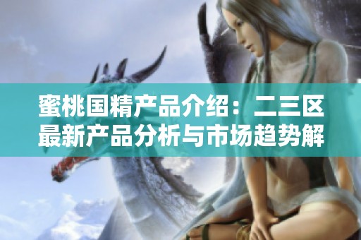 蜜桃国精产品介绍：二三区最新产品分析与市场趋势解读