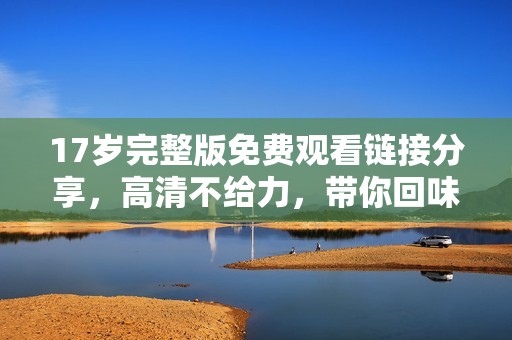 17岁完整版免费观看链接分享，高清不给力，带你回味青春故事