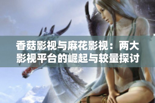 香菇影视与麻花影视：两大影视平台的崛起与较量探讨