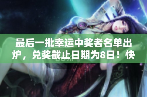 最后一批幸运中奖者名单出炉，兑奖截止日期为8日！快来领取奖品吧！