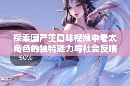 探索国产重口味视频中老太角色的独特魅力与社会反响分析
