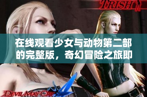 在线观看少女与动物第二部的完整版，奇幻冒险之旅即刻开启