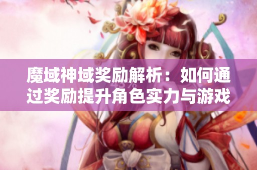 魔域神域奖励解析：如何通过奖励提升角色实力与游戏乐趣