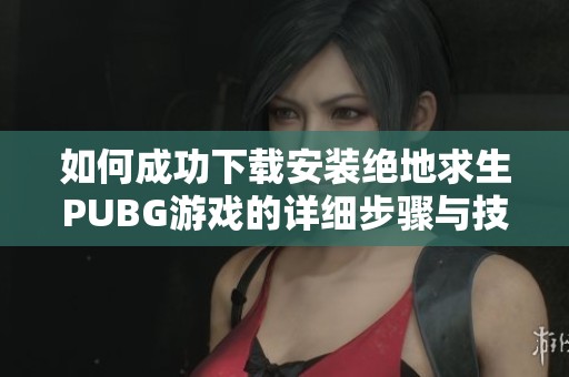 如何成功下载安装绝地求生PUBG游戏的详细步骤与技巧分享