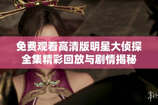 免费观看高清版明星大侦探全集精彩回放与剧情揭秘