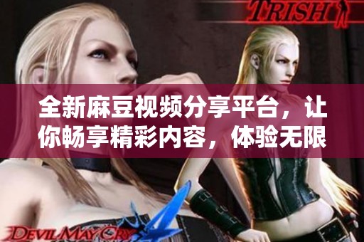 全新麻豆视频分享平台，让你畅享精彩内容，体验无限乐趣！