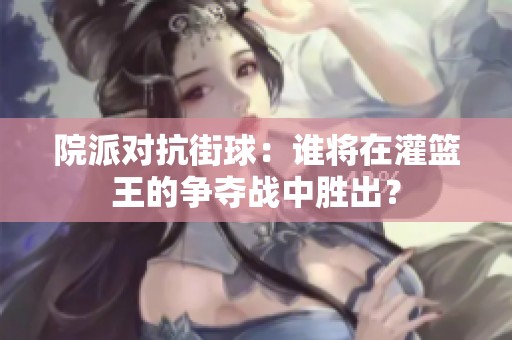 院派对抗街球：谁将在灌篮王的争夺战中胜出？