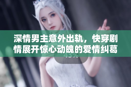 深情男主意外出轨，快穿剧情展开惊心动魄的爱情纠葛