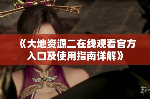 《大地资源二在线观看官方入口及使用指南详解》