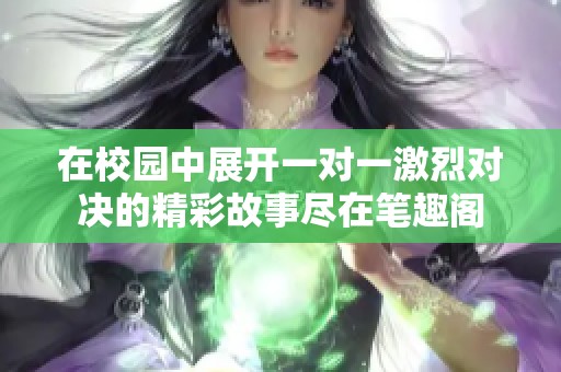 在校园中展开一对一激烈对决的精彩故事尽在笔趣阁