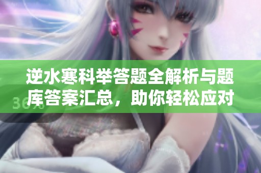 逆水寒科举答题全解析与题库答案汇总，助你轻松应对考试挑战