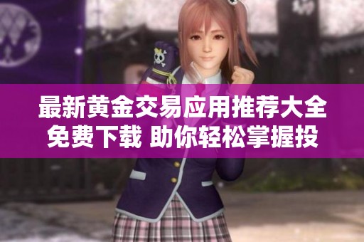 最新黄金交易应用推荐大全免费下载 助你轻松掌握投资机会