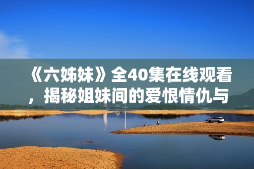 《六姊妹》全40集在线观看，揭秘姐妹间的爱恨情仇与成长故事