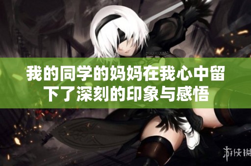 我的同学的妈妈在我心中留下了深刻的印象与感悟
