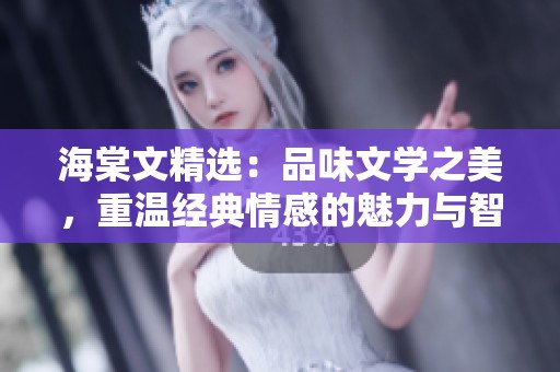 海棠文精选：品味文学之美，重温经典情感的魅力与智慧