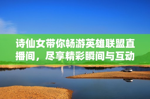 诗仙女带你畅游英雄联盟直播间，尽享精彩瞬间与互动乐趣
