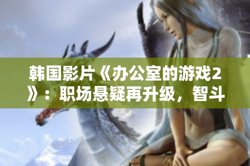 韩国影片《办公室的游戏2》：职场悬疑再升级，智斗与阴谋交织的不平凡故事