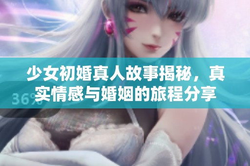 少女初婚真人故事揭秘，真实情感与婚姻的旅程分享