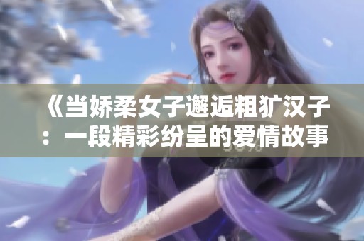 《当娇柔女子邂逅粗犷汉子：一段精彩纷呈的爱情故事》