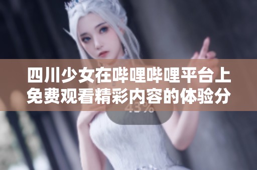 四川少女在哔哩哔哩平台上免费观看精彩内容的体验分享