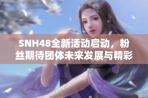 SNH48全新活动启动，粉丝期待团体未来发展与精彩演出