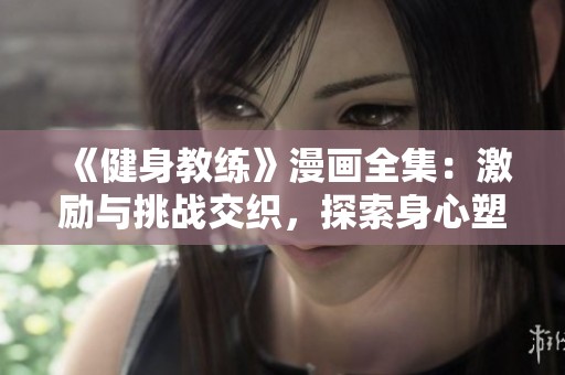 《健身教练》漫画全集：激励与挑战交织，探索身心塑造的力量与魅力
