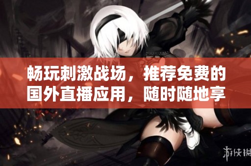 畅玩刺激战场，推荐免费的国外直播应用，随时随地享受游戏乐趣