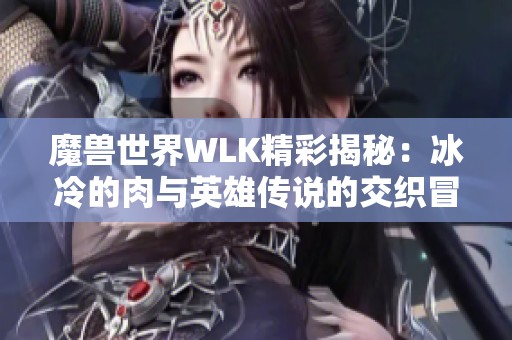 魔兽世界WLK精彩揭秘：冰冷的肉与英雄传说的交织冒险历程