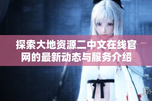 探索大地资源二中文在线官网的最新动态与服务介绍