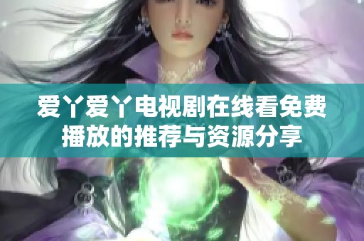 爱丫爱丫电视剧在线看免费播放的推荐与资源分享