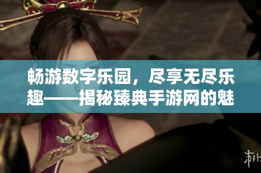 畅游数字乐园，尽享无尽乐趣——揭秘臻典手游网的魅力世界
