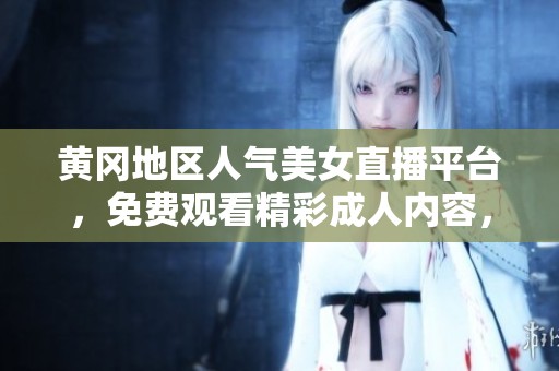 黄冈地区人气美女直播平台，免费观看精彩成人内容，尽享视觉盛宴！